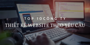 Top 10 công ty thiết kế website theo yêu cầu ấn tượng